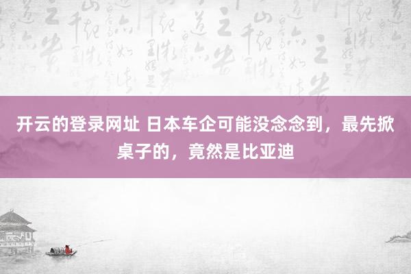 开云的登录网址 日本车企可能没念念到，最先掀桌子的，竟然是比亚迪