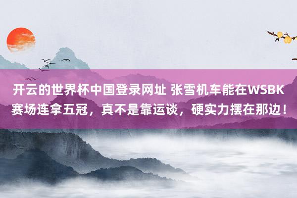 开云的世界杯中国登录网址 张雪机车能在WSBK赛场连拿五冠，真不是靠运谈，硬实力摆在那边！