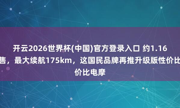 开云2026世界杯(中国)官方登录入口 约1.16万起售，最大续航175km，这国民品牌再推升级版性价比电摩