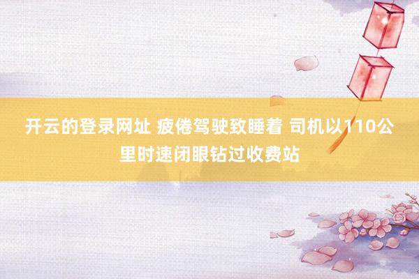 开云的登录网址 疲倦驾驶致睡着 司机以110公里时速闭眼钻过收费站