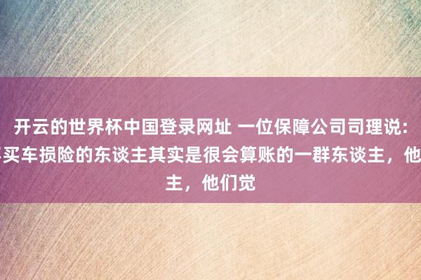 开云的世界杯中国登录网址 一位保障公司司理说: “不买车损险的东谈主其实是很会算账的一群东谈主，他们觉