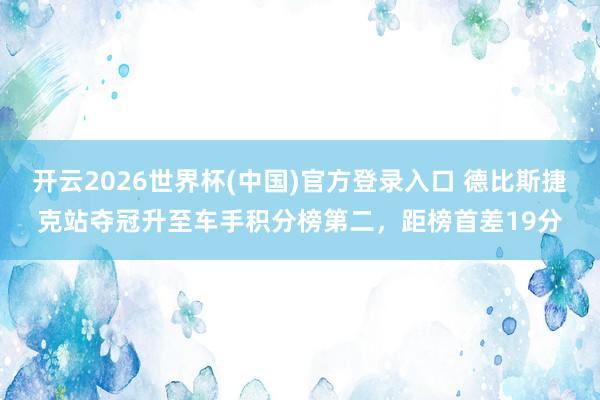 开云2026世界杯(中国)官方登录入口 德比斯捷克站夺冠升至车手积分榜第二，距榜首差19分