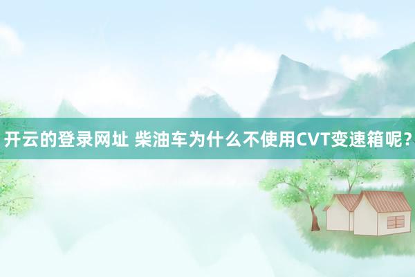 开云的登录网址 柴油车为什么不使用CVT变速箱呢？