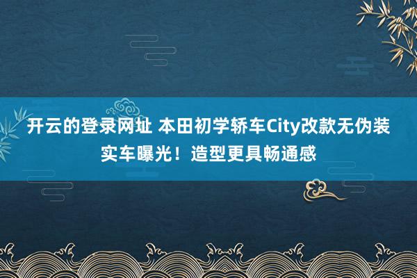 开云的登录网址 本田初学轿车City改款无伪装实车曝光！造型更具畅通感