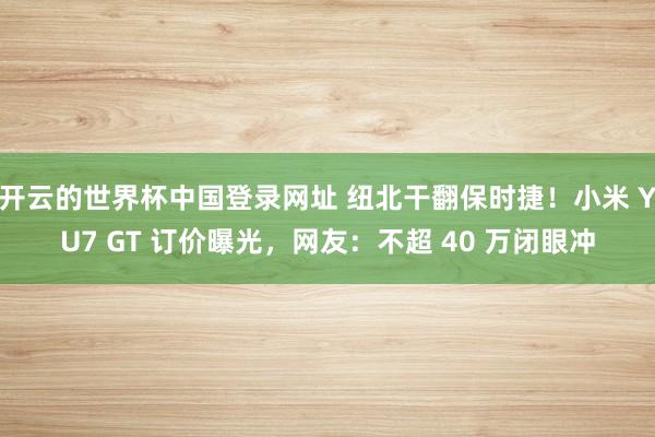 开云的世界杯中国登录网址 纽北干翻保时捷！小米 YU7 GT 订价曝光，网友：不超 40 万闭眼冲