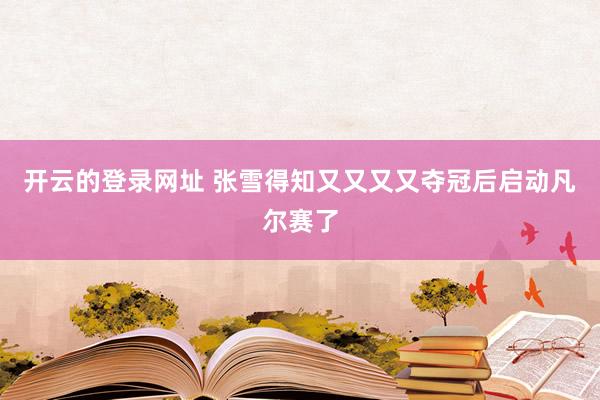 开云的登录网址 张雪得知又又又又夺冠后启动凡尔赛了