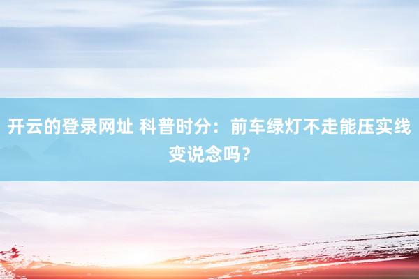开云的登录网址 科普时分：前车绿灯不走能压实线变说念吗？
