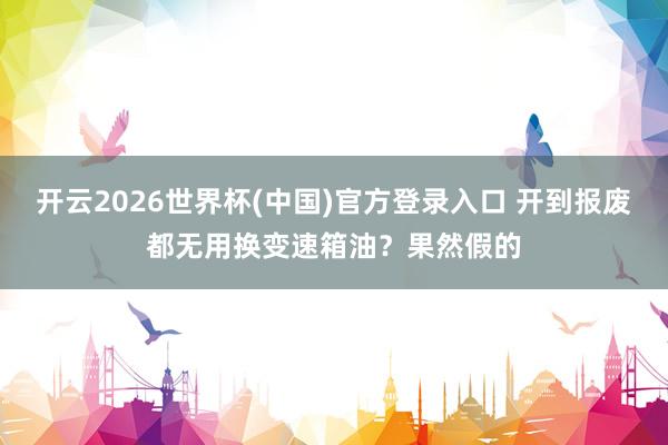 开云2026世界杯(中国)官方登录入口 开到报废都无用换变速箱油？果然假的