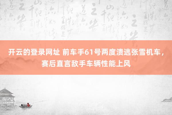 开云的登录网址 前车手61号两度溃逃张雪机车，赛后直言敌手车辆性能上风