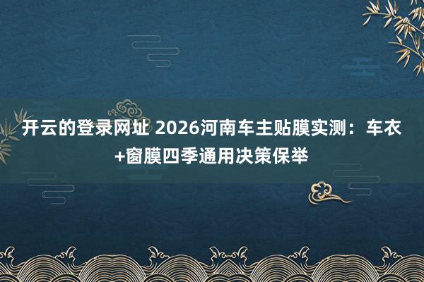 开云的登录网址 2026河南车主贴膜实测：车衣+窗膜四季通用决策保举