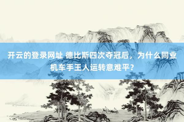 开云的登录网址 德比斯四次夺冠后，为什么同业机车手王人运转意难平？