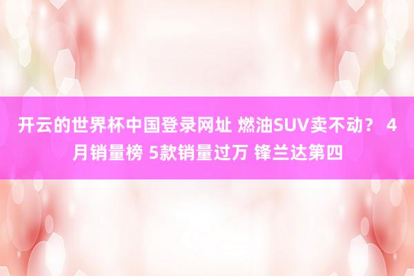 开云的世界杯中国登录网址 燃油SUV卖不动？ 4月销量榜 5款销量过万 锋兰达第四