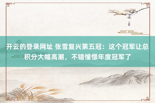 开云的登录网址 张雪复兴第五冠：这个冠军让总积分大幅高潮，不错憧憬年度冠军了