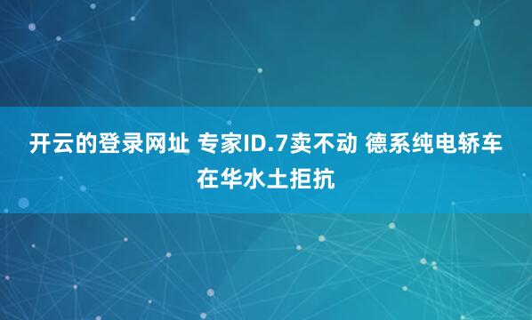 开云的登录网址 专家ID.7卖不动 德系纯电轿车在华水土拒抗