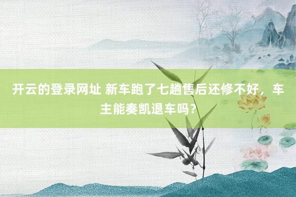 开云的登录网址 新车跑了七趟售后还修不好，车主能奏凯退车吗？