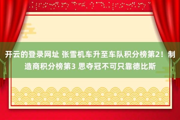 开云的登录网址 张雪机车升至车队积分榜第2！制造商积分榜第3 思夺冠不可只靠德比斯