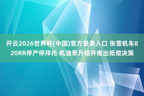开云2026世界杯(中国)官方登录入口 张雪机车820RR停产停拜托 机油泵升级并推出抵偿决策