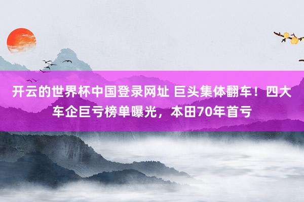 开云的世界杯中国登录网址 巨头集体翻车！四大车企巨亏榜单曝光，本田70年首亏