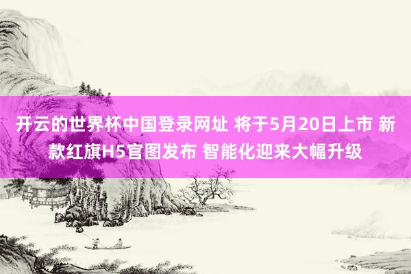 开云的世界杯中国登录网址 将于5月20日上市 新款红旗H5官图发布 智能化迎来大幅升级