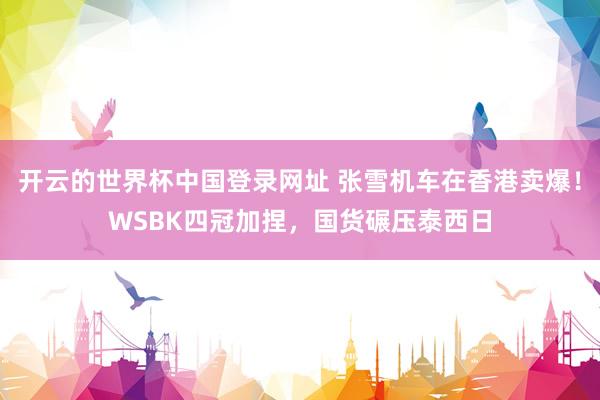 开云的世界杯中国登录网址 张雪机车在香港卖爆！WSBK四冠加捏，国货碾压泰西日