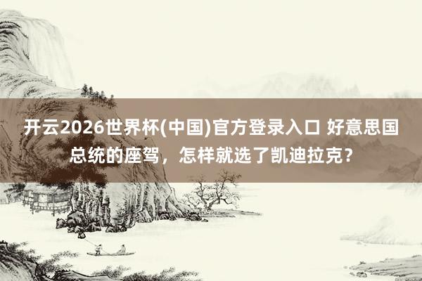 开云2026世界杯(中国)官方登录入口 好意思国总统的座驾，怎样就选了凯迪拉克？
