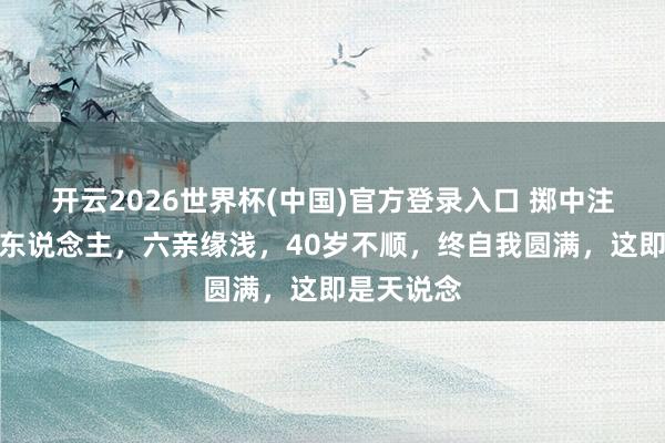 开云2026世界杯(中国)官方登录入口 掷中注定修行的东说念主，六亲缘浅，40岁不顺，终自我圆满，这即是天说念