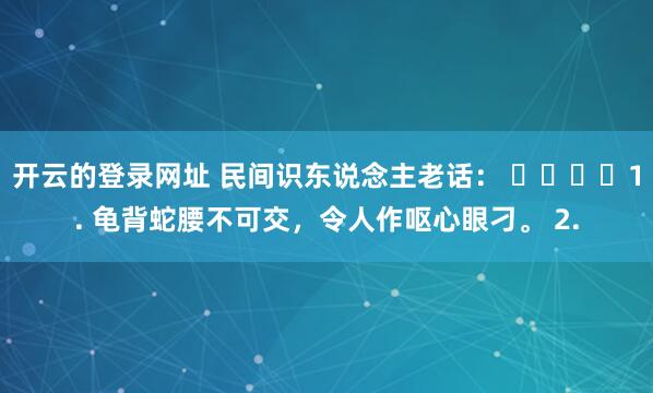 开云的登录网址 民间识东说念主老话： ​​​​1. 龟背蛇腰不可交，令人作呕心眼刁。 2.