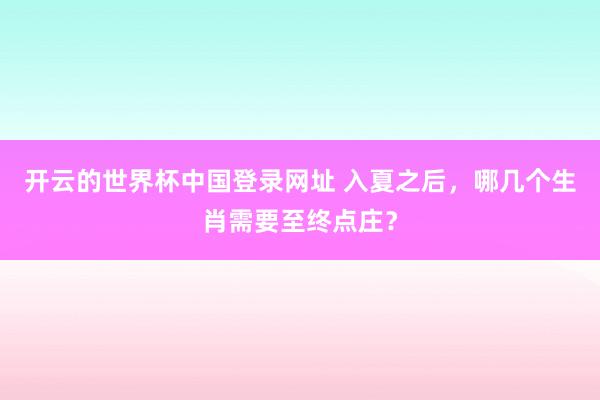 开云的世界杯中国登录网址 入夏之后，哪几个生肖需要至终点庄？