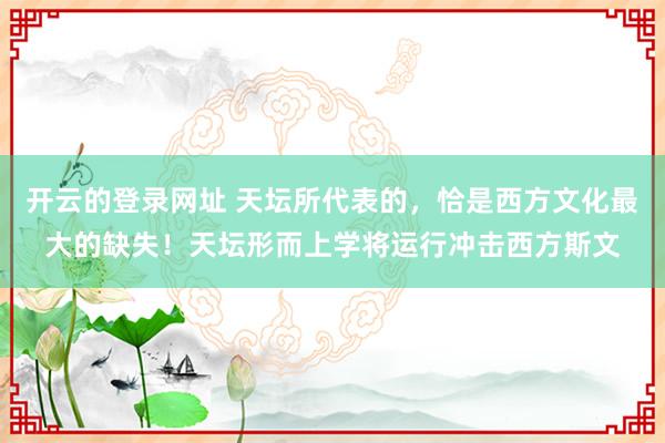 开云的登录网址 天坛所代表的，恰是西方文化最大的缺失！天坛形而上学将运行冲击西方斯文