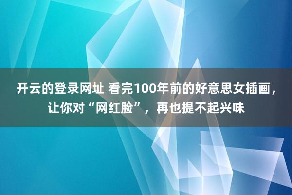 开云的登录网址 看完100年前的好意思女插画，让你对“网红脸”，再也提不起兴味