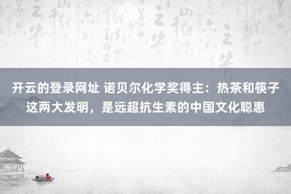 开云的登录网址 诺贝尔化学奖得主：热茶和筷子这两大发明，是远超抗生素的中国文化聪惠