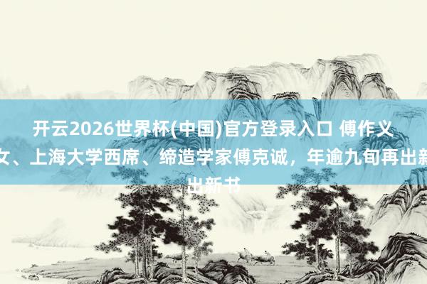 开云2026世界杯(中国)官方登录入口 傅作义之女、上海大学西席、缔造学家傅克诚，年逾九旬再出新书