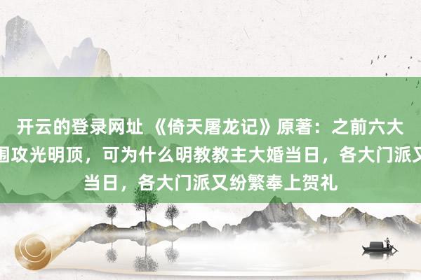 开云的登录网址 《倚天屠龙记》原著：之前六大门派为灭明教围攻光明顶，可为什么明教教主大婚当日，各大门派又纷繁奉上贺礼