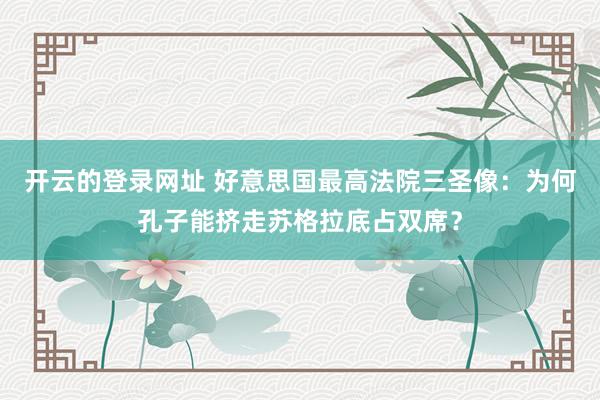 开云的登录网址 好意思国最高法院三圣像：为何孔子能挤走苏格拉底占双席？