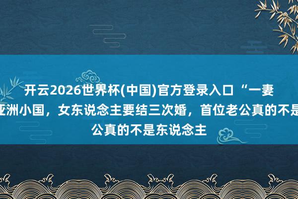 开云2026世界杯(中国)官方登录入口 “一妻多夫”的亚洲小国，女东说念主要结三次婚，首位老公真的不是东说念主