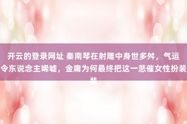 开云的登录网址 秦南琴在射雕中身世多舛，气运令东说念主唏嘘，金庸为何最终把这一悲催女性扮装