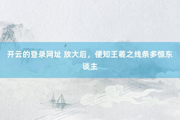 开云的登录网址 放大后，便知王羲之线条多惊东谈主