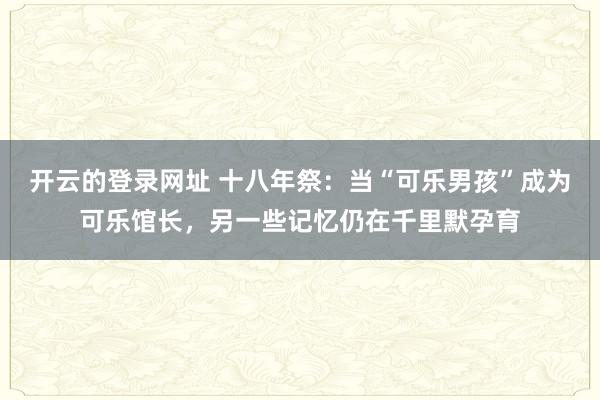 开云的登录网址 十八年祭：当“可乐男孩”成为可乐馆长，另一些记忆仍在千里默孕育