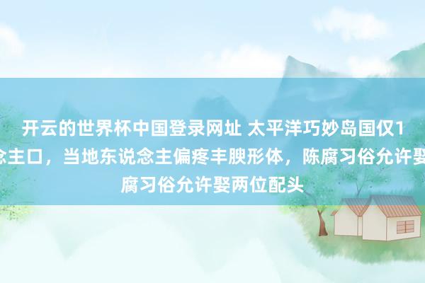 开云的世界杯中国登录网址 太平洋巧妙岛国仅11万东说念主口，当地东说念主偏疼丰腴形体，陈腐习俗允许娶两位配头