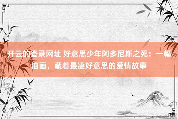 开云的登录网址 好意思少年阿多尼斯之死：一幅油画，藏着最凄好意思的爱情故事