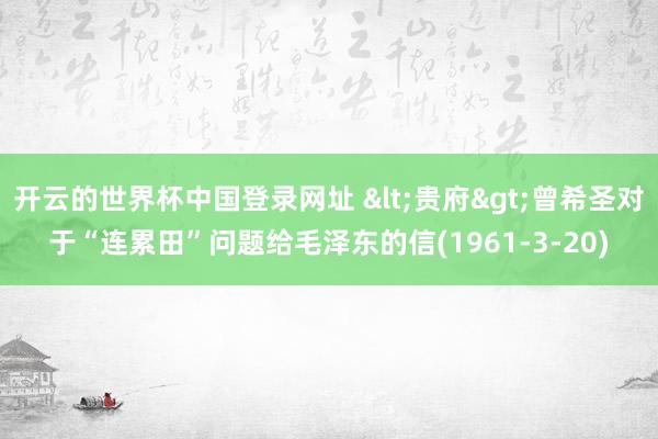 开云的世界杯中国登录网址 <贵府>曾希圣对于“连累田”问题给毛泽东的信(1961-3-20)
