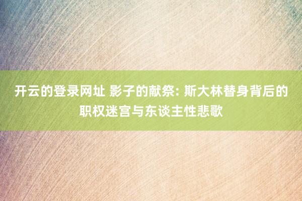 开云的登录网址 影子的献祭: 斯大林替身背后的职权迷宫与东谈主性悲歌