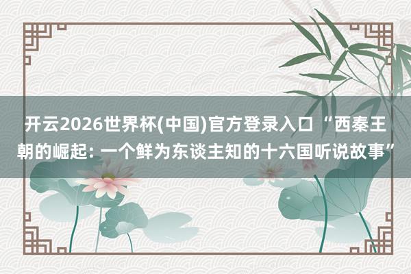 开云2026世界杯(中国)官方登录入口 “西秦王朝的崛起: 一个鲜为东谈主知的十六国听说故事”