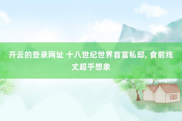 开云的登录网址 十八世纪世界首富私邸， 食前线丈超乎想象