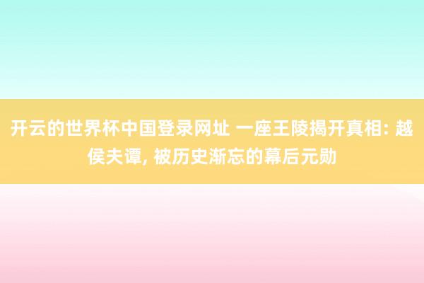 开云的世界杯中国登录网址 一座王陵揭开真相: 越侯夫谭， 被历史渐忘的幕后元勋