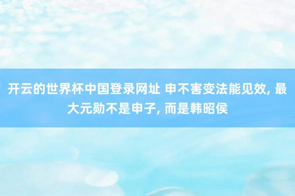 开云的世界杯中国登录网址 申不害变法能见效， 最大元勋不是申子， 而是韩昭侯