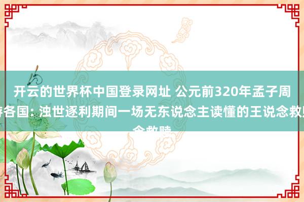 开云的世界杯中国登录网址 公元前320年孟子周游各国: 浊世逐利期间一场无东说念主读懂的王说念救赎