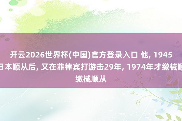 开云2026世界杯(中国)官方登录入口 他， 1945年日本顺从后， 又在菲律宾打游击29年， 1974年才缴械顺从