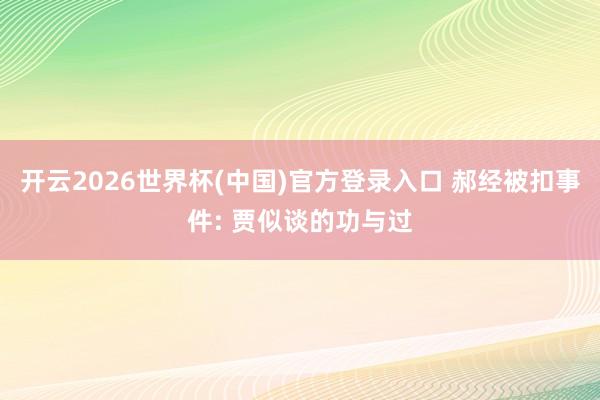 开云2026世界杯(中国)官方登录入口 郝经被扣事件: 贾似谈的功与过