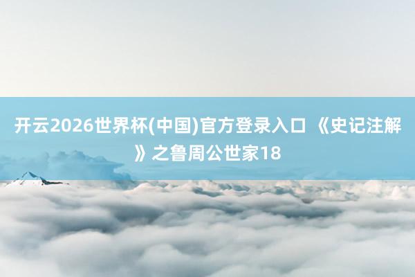 开云2026世界杯(中国)官方登录入口 《史记注解》之鲁周公世家18